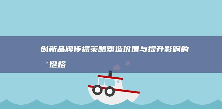 创新品牌传播策略：塑造价值与提升影响的关键路径